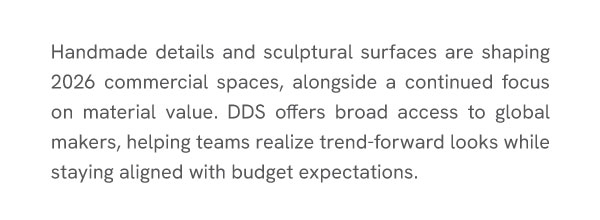 Handcrafted influence and sculptural surfaces are shaping 2026 commercial interiors, alongside a continued focus on material value. DDS offers broad access to global makers, helping teams realize trend-forward looks while staying aligned with budget expectations.